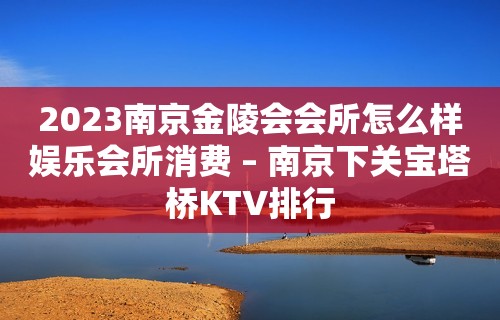 2023南京金陵会会所怎么样娱乐会所消费 – 南京下关宝塔桥KTV排行