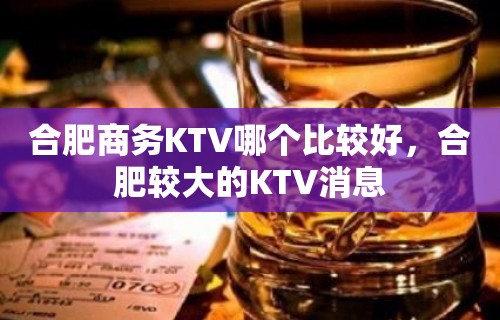 合肥商务KTV哪个比较好，合肥较大的KTV消息