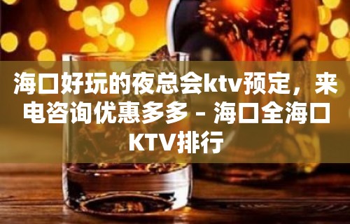 海口好玩的夜总会ktv预定，来电咨询优惠多多 – 海口全海口KTV排行