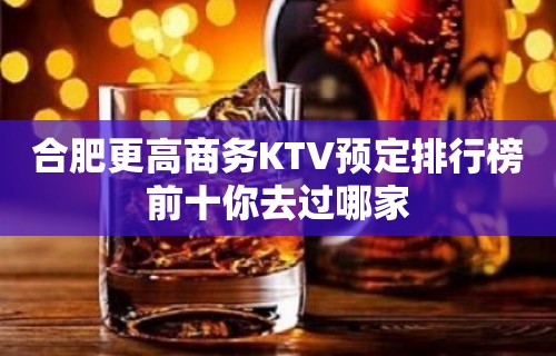 合肥更高商务KTV预定排行榜前十你去过哪家