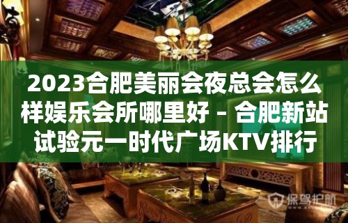 2023合肥美丽会夜总会怎么样娱乐会所哪里好 – 合肥新站试验元一时代广场KTV排行