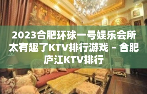 2023合肥环球一号娱乐会所太有趣了KTV排行游戏 – 合肥庐江KTV排行