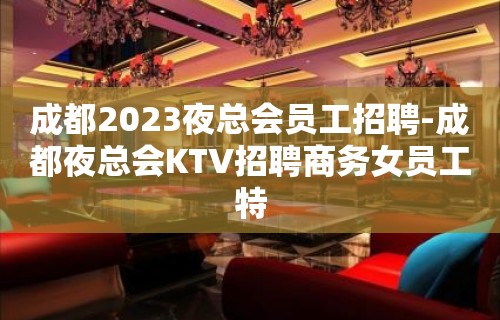 成都2023夜总会员工招聘-成都夜总会KTV招聘商务女员工特