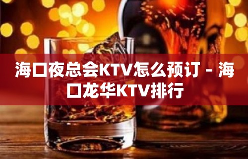 海口夜总会KTV怎么预订 – 海口龙华KTV排行