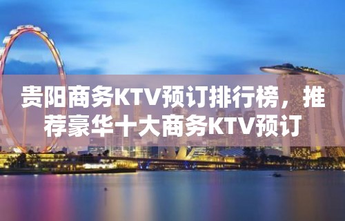 贵阳商务KTV预订排行榜，推荐豪华十大商务KTV预订