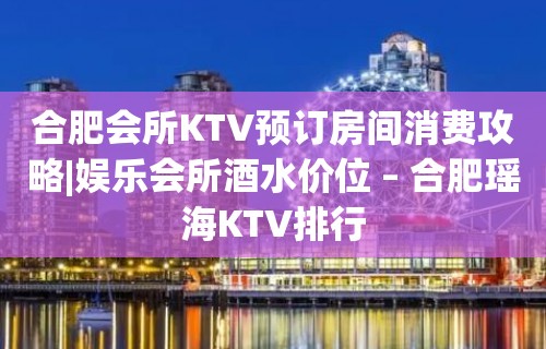 合肥会所KTV预订房间消费攻略|娱乐会所酒水价位 – 合肥瑶海KTV排行