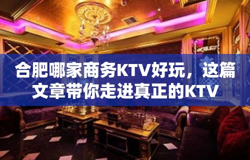 合肥哪家商务KTV好玩，这篇文章带你走进真正的KTV