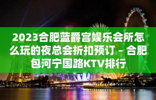 2023合肥蓝爵宫娱乐会所怎么玩的夜总会折扣预订 – 合肥包河宁国路KTV排行