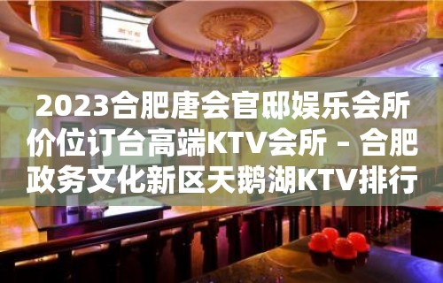 2023合肥唐会官邸娱乐会所价位订台高端KTV会所 – 合肥政务文化新区天鹅湖KTV排行