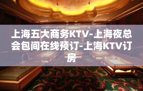 上海五大商务KTV-上海夜总会包间在线预订-上海KTV订房