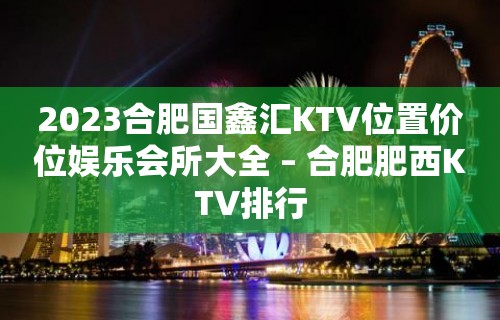 2023合肥国鑫汇KTV位置价位娱乐会所大全 – 合肥肥西KTV排行