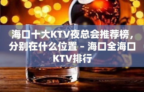 海口十大KTV夜总会推荐榜，分别在什么位置 – 海口全海口KTV排行