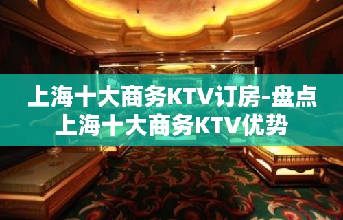 上海十大商务KTV订房-盘点上海十大商务KTV优势