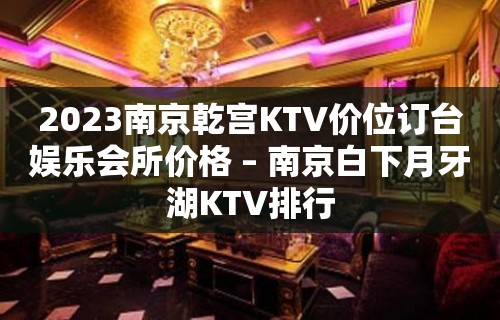 2023南京乾宫KTV价位订台娱乐会所价格 – 南京白下月牙湖KTV排行