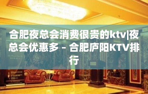 合肥夜总会消费很贵的ktv|夜总会优惠多 – 合肥庐阳KTV排行