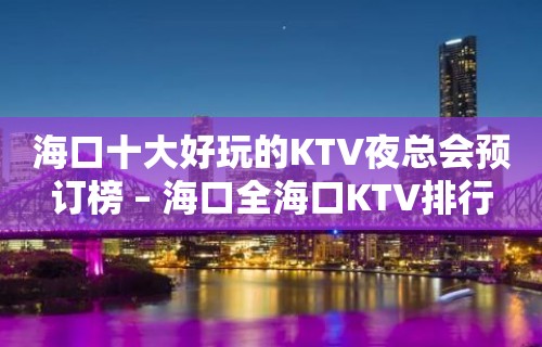 海口十大好玩的KTV夜总会预订榜 – 海口全海口KTV排行