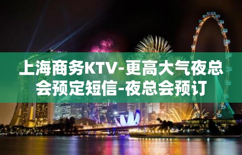 上海商务KTV-更高大气夜总会预定短信-夜总会预订