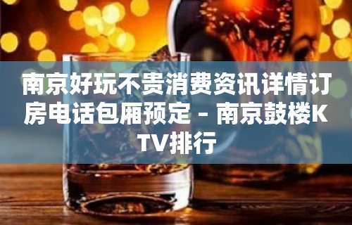 南京好玩不贵消费资讯详情订房电话包厢预定 – 南京鼓楼KTV排行