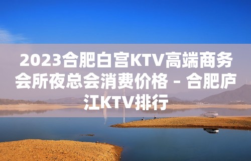 2023合肥白宫KTV高端商务会所夜总会消费价格 – 合肥庐江KTV排行