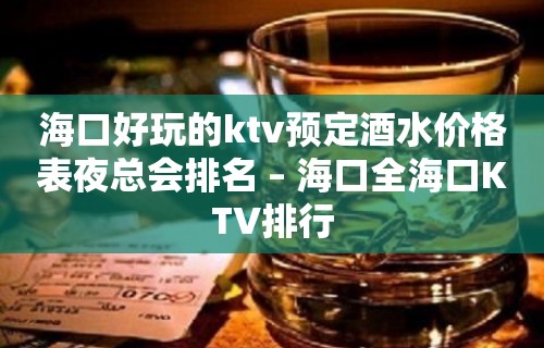 海口好玩的ktv预定酒水价格表夜总会排名 – 海口全海口KTV排行