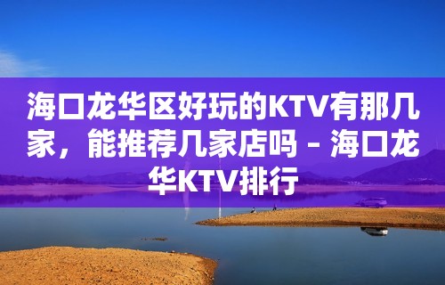 海口龙华区好玩的KTV有那几家，能推荐几家店吗 – 海口龙华KTV排行