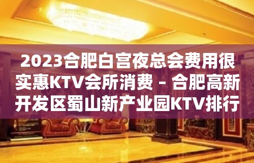 2023合肥白宫夜总会费用很实惠KTV会所消费 – 合肥高新开发区蜀山新产业园KTV排行