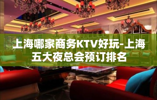 上海哪家商务KTV好玩-上海五大夜总会预订排名