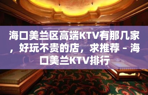 海口美兰区高端KTV有那几家，好玩不贵的店，求推荐 – 海口美兰KTV排行