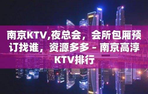 南京KTV,夜总会，会所包厢预订找谁，资源多多 – 南京高淳KTV排行