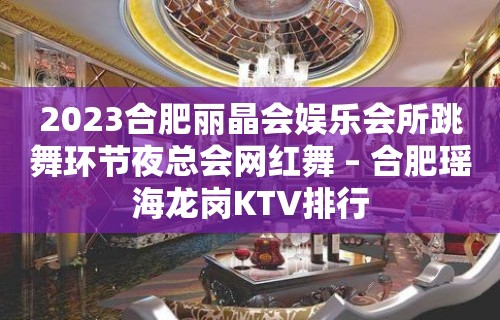 2023合肥丽晶会娱乐会所跳舞环节夜总会网红舞 – 合肥瑶海龙岗KTV排行