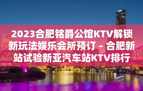 2023合肥铭爵公馆KTV解锁新玩法娱乐会所预订 – 合肥新站试验新亚汽车站KTV排行