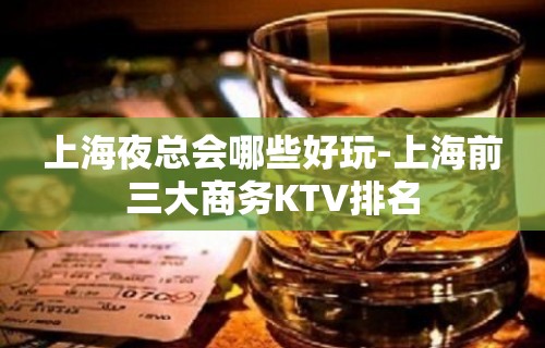 上海夜总会哪些好玩-上海前三大商务KTV排名