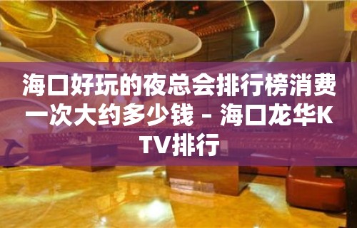 海口好玩的夜总会排行榜消费一次大约多少钱 – 海口龙华KTV排行