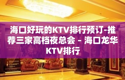 海口好玩的KTV排行预订-推荐三家高档夜总会 – 海口龙华KTV排行