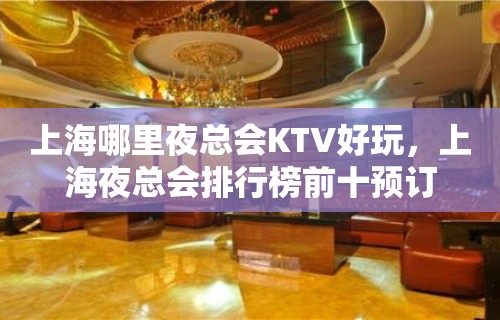 上海哪里夜总会KTV好玩，上海夜总会排行榜前十预订