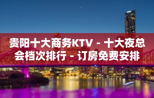 贵阳十大商务KTV－十大夜总会档次排行－订房免费安排