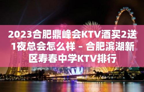 2023合肥鼎峰会KTV酒买2送1夜总会怎么样 – 合肥滨湖新区寿春中学KTV排行