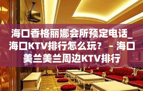 海口香格丽娜会所预定电话_海口KTV排行怎么玩？ – 海口美兰美兰周边KTV排行