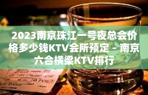 2023南京珠江一号夜总会价格多少钱KTV会所预定 – 南京六合横梁KTV排行