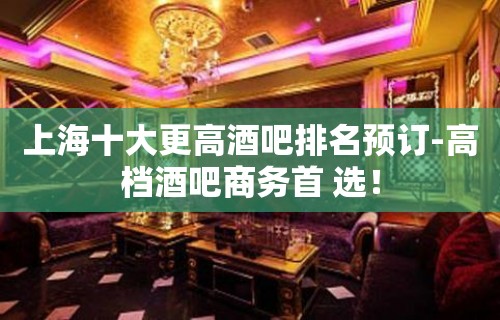 上海十大更高酒吧排名预订-高档酒吧商务首 选！