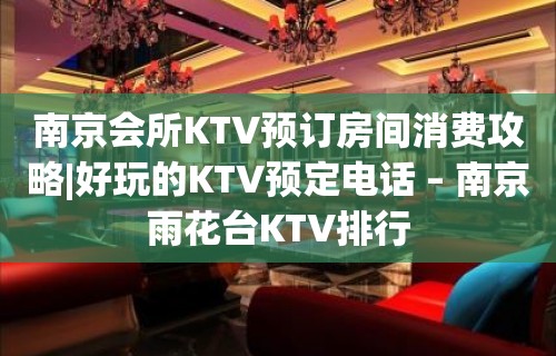 南京会所KTV预订房间消费攻略|好玩的KTV预定电话 – 南京雨花台KTV排行