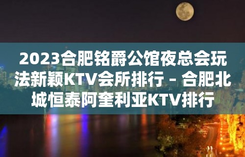 2023合肥铭爵公馆夜总会玩法新颖KTV会所排行 – 合肥北城恒泰阿奎利亚KTV排行