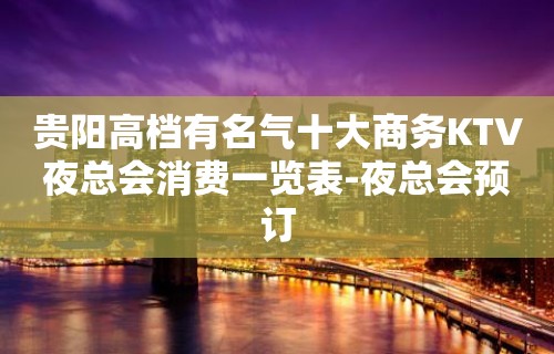 贵阳高档有名气十大商务KTV夜总会消费一览表-夜总会预订