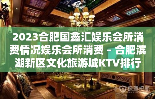 2023合肥国鑫汇娱乐会所消费情况娱乐会所消费 – 合肥滨湖新区文化旅游城KTV排行