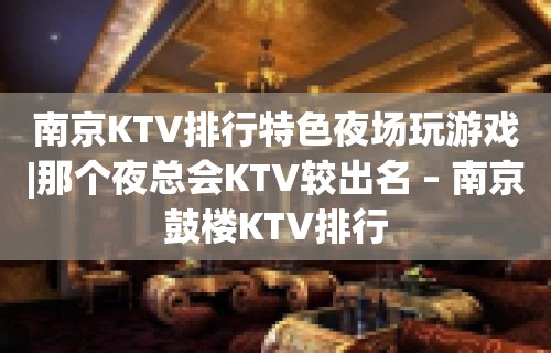 南京KTV排行特色夜场玩游戏|那个夜总会KTV较出名 – 南京鼓楼KTV排行