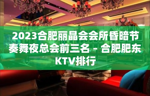 2023合肥丽晶会会所昏暗节奏舞夜总会前三名 – 合肥肥东KTV排行