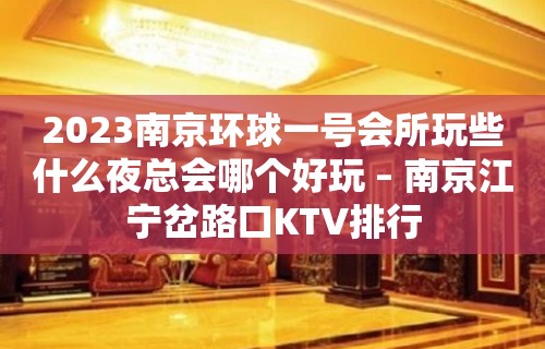 2023南京环球一号会所玩些什么夜总会哪个好玩 – 南京江宁岔路口KTV排行