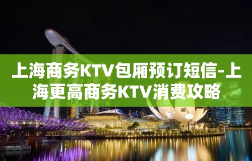 上海商务KTV包厢预订短信-上海更高商务KTV消费攻略