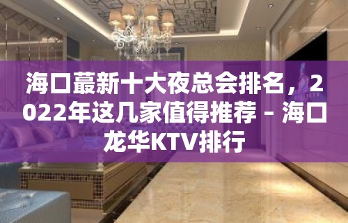 海口蕞新十大夜总会排名，2022年这几家值得推荐 – 海口龙华KTV排行