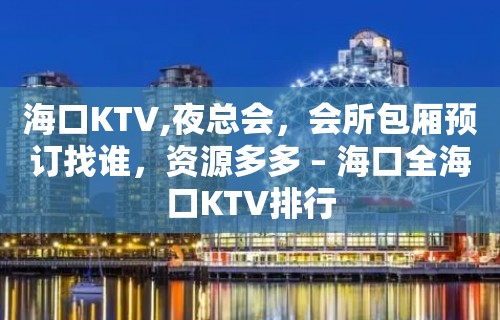 海口KTV,夜总会，会所包厢预订找谁，资源多多 – 海口全海口KTV排行